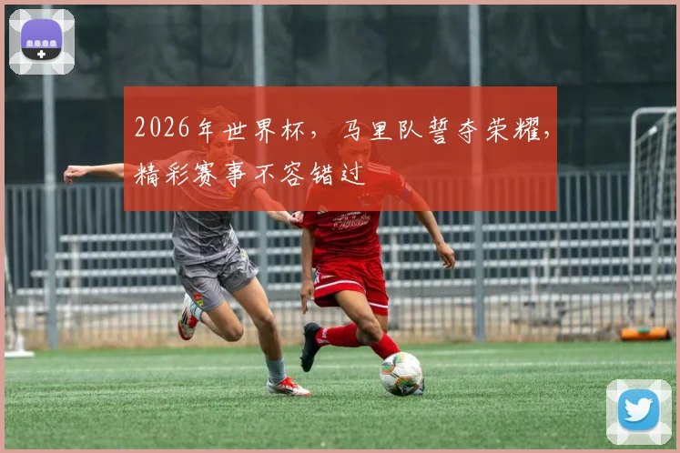2026年世界杯，马里队誓夺荣耀，精彩赛事不容错过