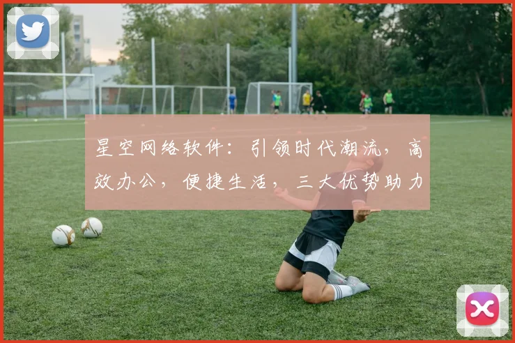 星空网络软件：引领时代潮流，高效办公，便捷生活，三大优势助力发展