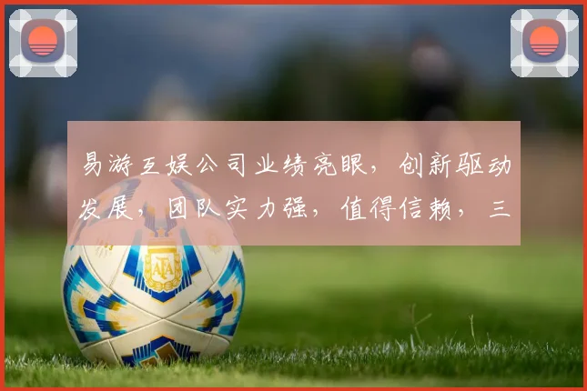 易游互娱公司业绩亮眼，创新驱动发展，团队实力强，值得信赖，三重优势凸显。