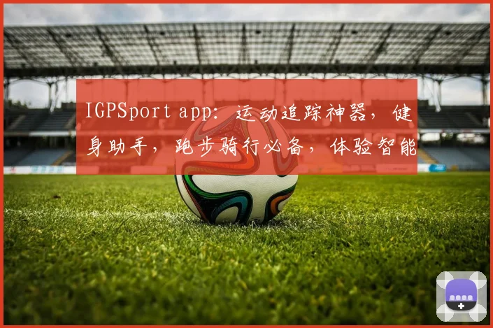 IGPSport app：运动追踪神器，健身助手，跑步骑行必备，体验智能生活，三重惊喜等你来