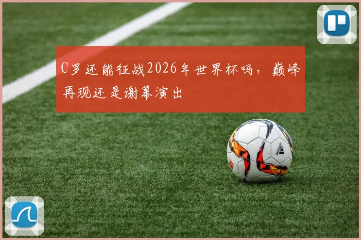 C罗还能征战2026年世界杯吗，巅峰再现还是谢幕演出