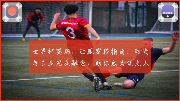 世界杯赛场，西服穿搭指南，时尚与专业完美融合，助你成为焦点人物，一展风采。