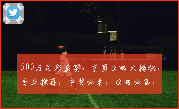 500万足彩盛宴，首页攻略大揭秘，专业推荐，中奖必看，攻略必备，轻松掌握