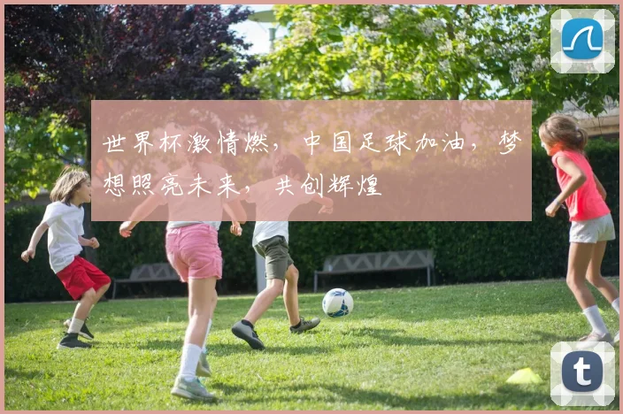 世界杯激情燃，中国足球加油，梦想照亮未来，共创辉煌
