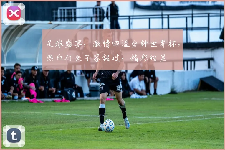 足球盛宴，激情四溢分钟世界杯，热血对决不容错过，精彩纷呈