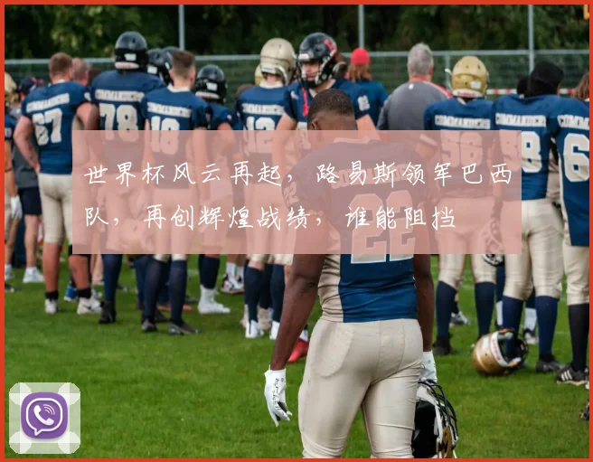 世界杯风云再起，路易斯领军巴西队，再创辉煌战绩，谁能阻挡