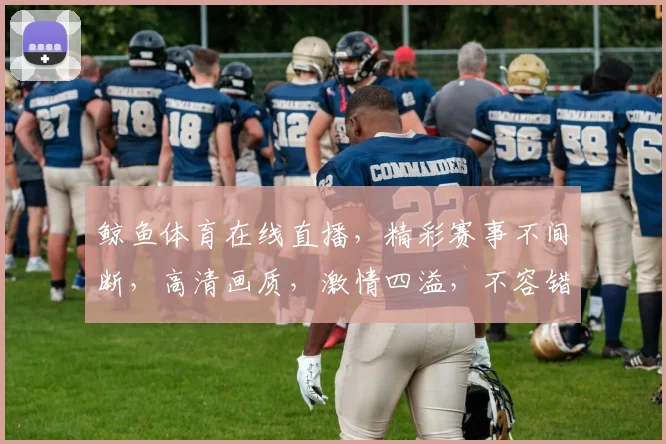 鲸鱼体育在线直播，精彩赛事不间断，高清画质，激情四溢，不容错过，三重大礼等你来