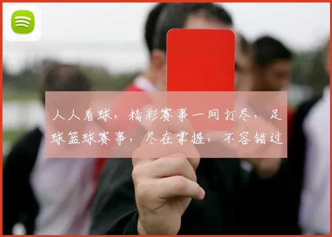 人人看球，精彩赛事一网打尽，足球篮球赛事，尽在掌握，不容错过