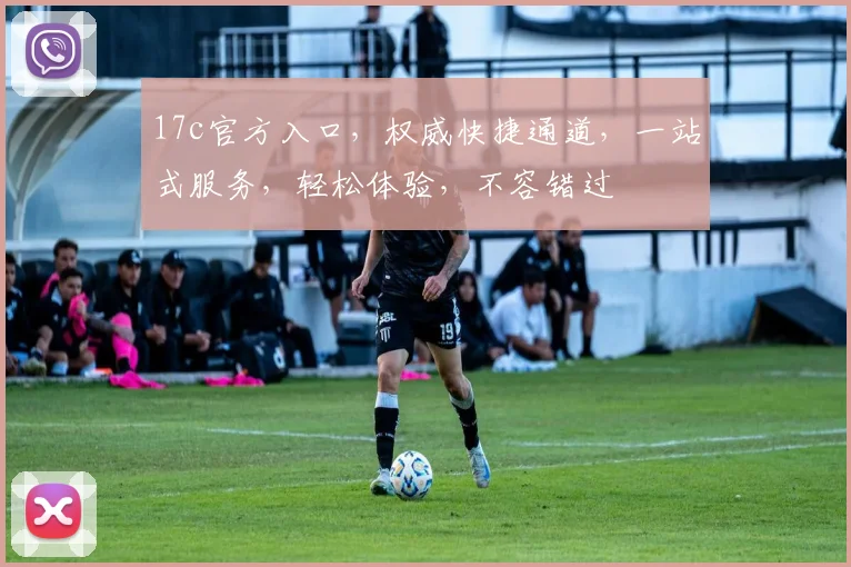 17c官方入口，权威快捷通道，一站式服务，轻松体验，不容错过