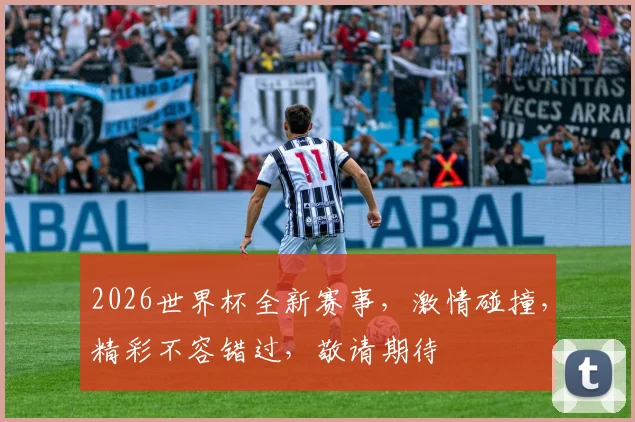 2026世界杯全新赛事，激情碰撞，精彩不容错过，敬请期待