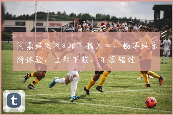 问鼎娱官网app下载入口，畅享娱乐新体验，立即下载，不容错过