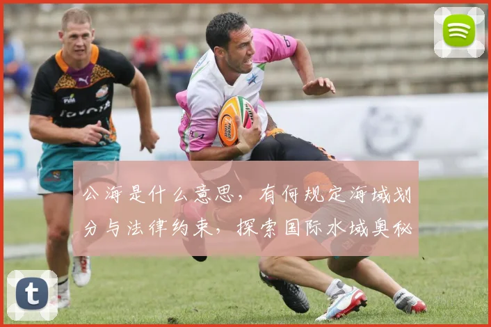 公海是什么意思，有何规定海域划分与法律约束，探索国际水域奥秘
