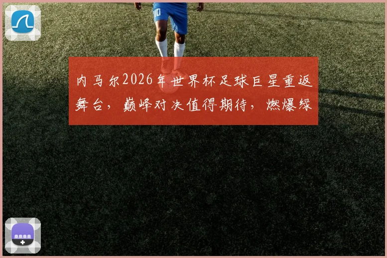 内马尔2026年世界杯足球巨星重返舞台，巅峰对决值得期待，燃爆绿茵