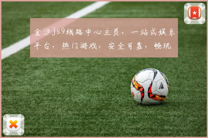 金沙js9线路中心主页，一站式娱乐平台，热门游戏，安全可靠，畅玩无忧，尽在金沙js9