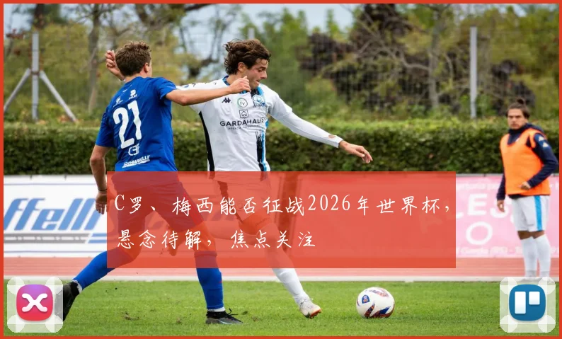 C罗、梅西能否征战2026年世界杯，悬念待解，焦点关注